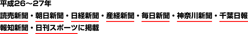 平成26～27年　読売新聞・朝日新聞・日経新聞・産経新聞・毎日新聞・神奈川新聞・千葉日報・報知新聞・日刊スポーツに掲載